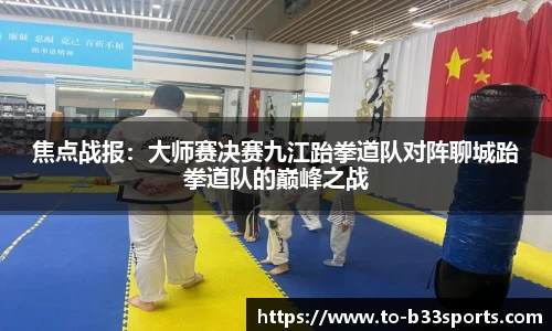 焦点战报:大师赛决赛九江跆拳道队对阵聊城跆拳道队的巅峰之战