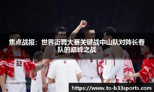 焦点战报:世界街舞大赛关键战中山队对阵长春队的巅峰之战