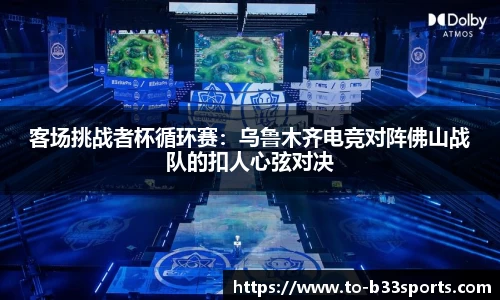 客场挑战者杯循环赛:乌鲁木齐电竞对阵佛山战队的扣人心弦对决