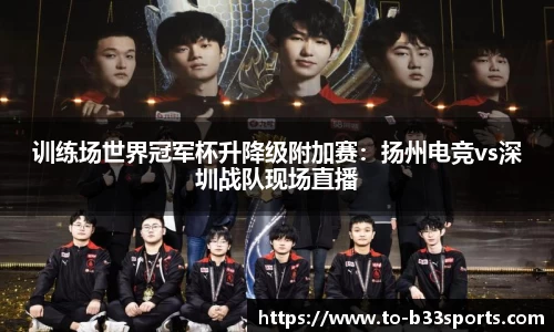训练场世界冠军杯升降级附加赛：扬州电竞vs深圳战队现场直播