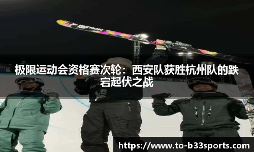 极限运动会资格赛次轮：西安队获胜杭州队的跌宕起伏之战