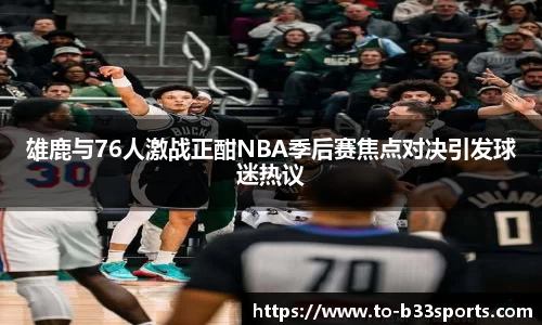 雄鹿与76人激战正酣NBA季后赛焦点对决引发球迷热议